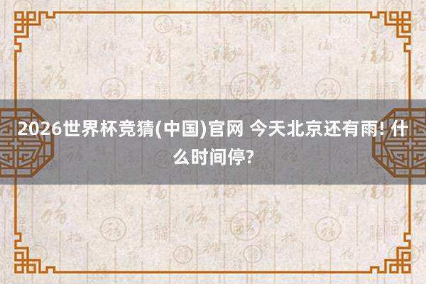 2026世界杯竞猜(中国)官网 今天北京还有雨! 什么时间停?