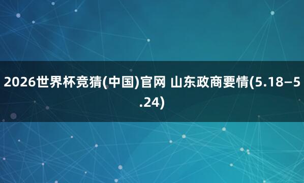 2026世界杯竞猜(中国)官网 山东政商要情(5.18—5.24)