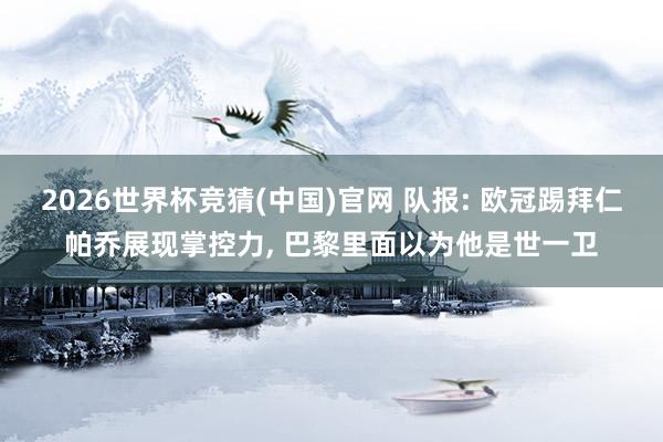 2026世界杯竞猜(中国)官网 队报: 欧冠踢拜仁帕乔展现掌控力, 巴黎里面以为他是世一卫