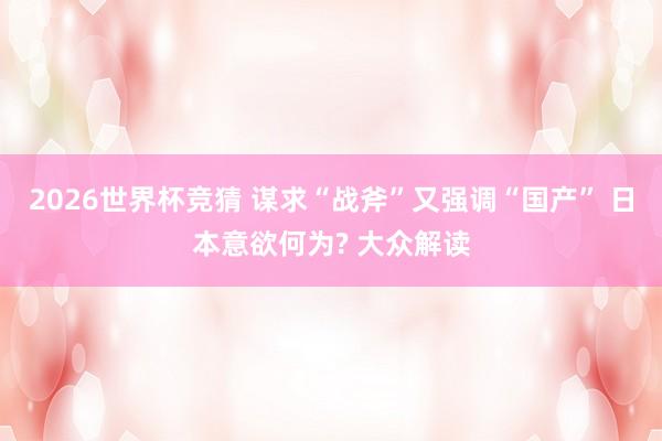 2026世界杯竞猜 谋求“战斧”又强调“国产” 日本意欲何为? 大众解读