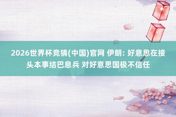 2026世界杯竞猜(中国)官网 伊朗: 好意思在接头本事结巴息兵 对好意思国极不信任