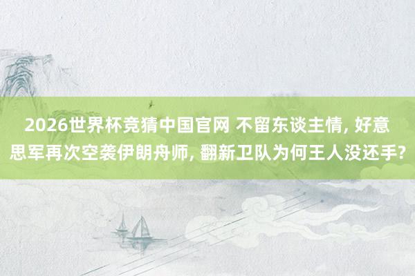 2026世界杯竞猜中国官网 不留东谈主情, 好意思军再次空袭伊朗舟师, 翻新卫队为何王人没还手?