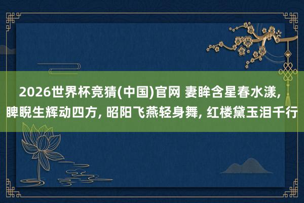 2026世界杯竞猜(中国)官网 妻眸含星春水漾, 睥睨生辉动四方, 昭阳飞燕轻身舞, 红楼黛玉泪千行