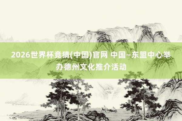 2026世界杯竞猜(中国)官网 中国—东盟中心举办德州文化推介活动