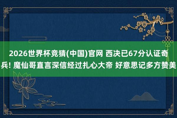 2026世界杯竞猜(中国)官网 西决已67分认证奇兵! 魔仙哥直言深信经过扎心大帝 好意思记多方赞美