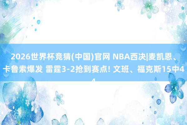 2026世界杯竞猜(中国)官网 NBA西决|麦凯恩、卡鲁索爆发 雷霆3-2抢到赛点! 文班、福克斯15中4