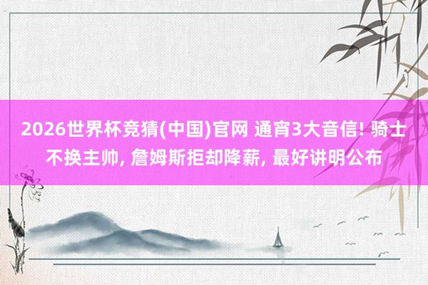 2026世界杯竞猜(中国)官网 通宵3大音信! 骑士不换主帅, 詹姆斯拒却降薪, 最好讲明公布
