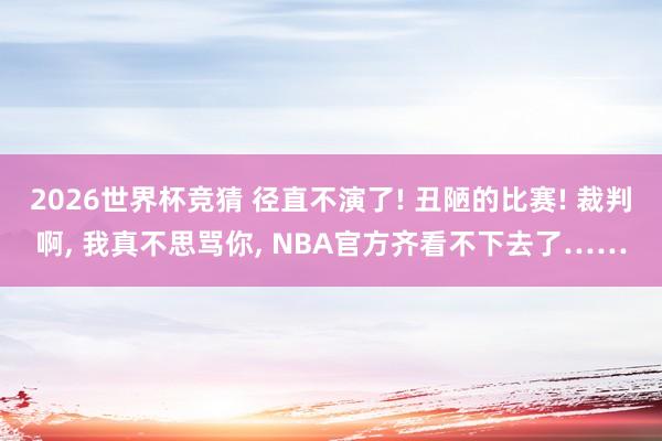 2026世界杯竞猜 径直不演了! 丑陋的比赛! 裁判啊， 我真不思骂你， NBA官方齐看不下去了……