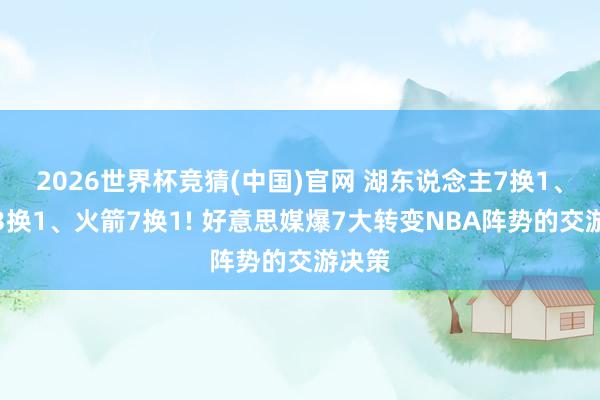 2026世界杯竞猜(中国)官网 湖东说念主7换1、强人3换1、火箭7换1! 好意思媒爆7大转变NBA阵势的交游决策