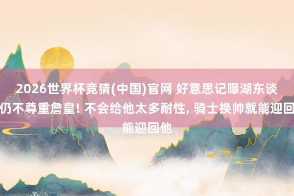 2026世界杯竞猜(中国)官网 好意思记曝湖东谈主仍不尊重詹皇! 不会给他太多耐性， 骑士换帅就能迎回他