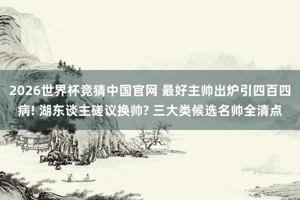 2026世界杯竞猜中国官网 最好主帅出炉引四百四病! 湖东谈主磋议换帅? 三大类候选名帅全清点