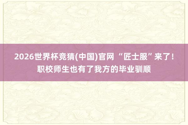 2026世界杯竞猜(中国)官网 “匠士服”来了!职校师生也有了我方的毕业驯顺