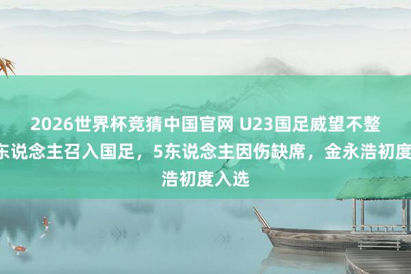 2026世界杯竞猜中国官网 U23国足威望不整!7东说念主召入国足,5东说念主因伤缺席,金永浩初度入选