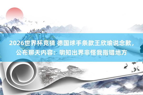 2026世界杯竞猜 德国球手条款王欣瑜说念歉,公布聊天内容:明知出界非怪我指错地方
