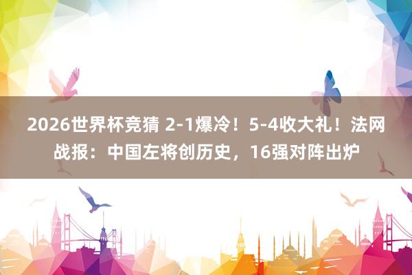 2026世界杯竞猜 2-1爆冷!5-4收大礼!法网战报:中国左将创历史,16强对阵出炉