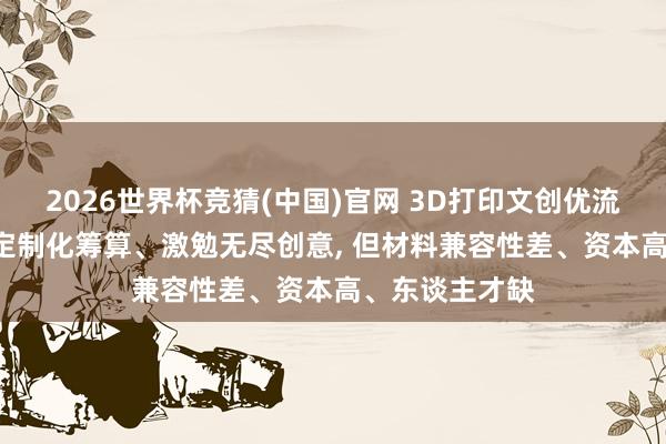 2026世界杯竞猜(中国)官网 3D打印文创优流弊一览: 知足定制化筹算、激勉无尽创意， 但材料兼容性差、资本高、东谈主才缺