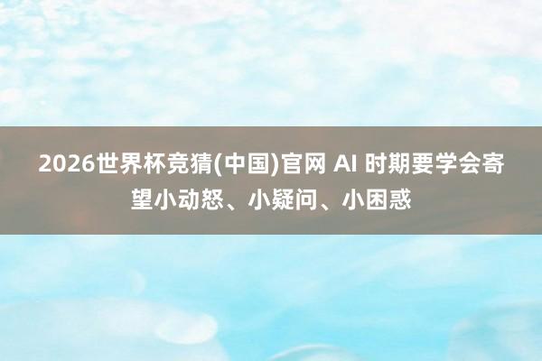 2026世界杯竞猜(中国)官网 AI 时期要学会寄望小动怒、小疑问、小困惑