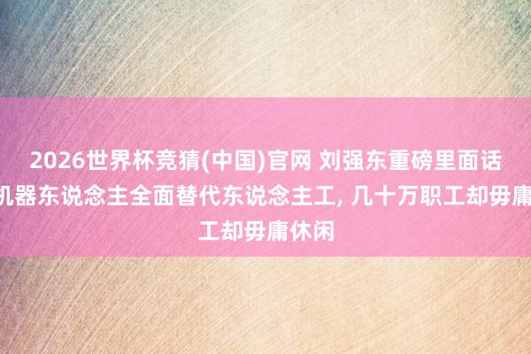 2026世界杯竞猜(中国)官网 刘强东重磅里面话语! 机器东说念主全面替代东说念主工， 几十万职工却毋庸休闲