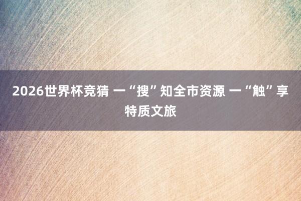 2026世界杯竞猜 一“搜”知全市资源 一“触”享特质文旅