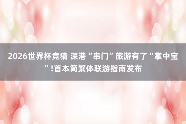 2026世界杯竞猜 深港“串门”旅游有了“掌中宝”!首本简繁体联游指南发布