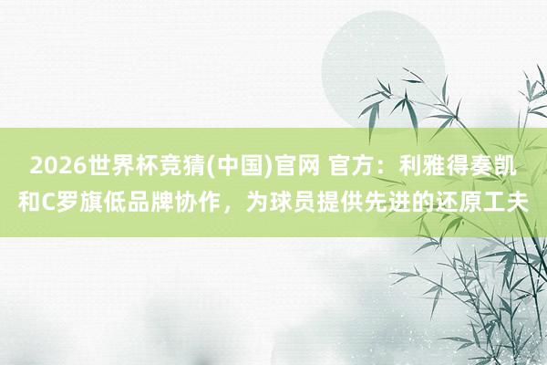 2026世界杯竞猜(中国)官网 官方:利雅得奏凯和C罗旗低品牌协作,为球员提供先进的还原工夫