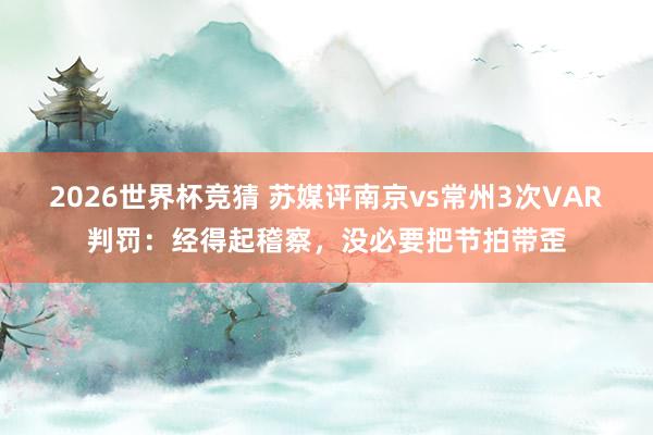 2026世界杯竞猜 苏媒评南京vs常州3次VAR判罚:经得起稽察,没必要把节拍带歪