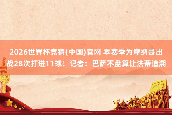 2026世界杯竞猜(中国)官网 本赛季为摩纳哥出战28次打进11球!记者:巴萨不盘算让法蒂追溯
