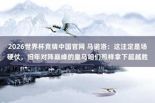 2026世界杯竞猜中国官网 马诺洛:这注定是场硬仗,旧年对阵巅峰的皇马咱们照样拿下超越胜