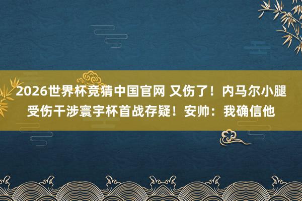 2026世界杯竞猜中国官网 又伤了！内马尔小腿受伤干涉寰宇杯首战存疑！安帅：我确信他