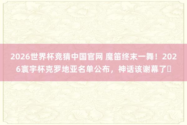 2026世界杯竞猜中国官网 魔笛终末一舞!2026寰宇杯克罗地亚名单公布,神话该谢幕了