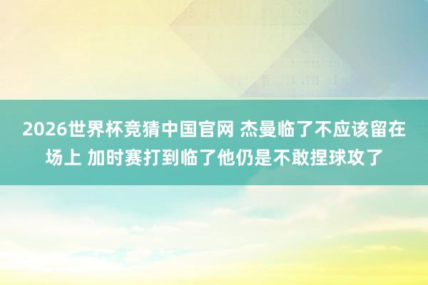 2026世界杯竞猜中国官网 杰曼临了不应该留在场上 加时赛打到临了他仍是不敢捏球攻了