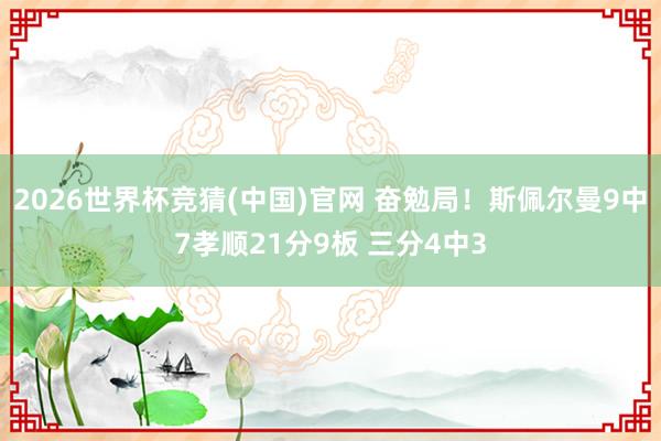 2026世界杯竞猜(中国)官网 奋勉局!斯佩尔曼9中7孝顺21分9板 三分4中3