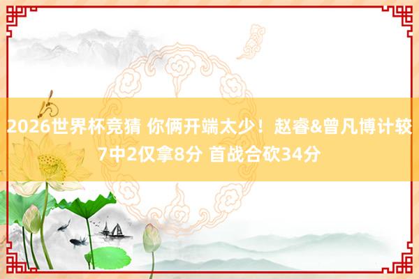 2026世界杯竞猜 你俩开端太少!赵睿&曾凡博计较7中2仅拿8分 首战合砍34分