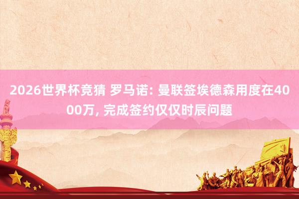 2026世界杯竞猜 罗马诺: 曼联签埃德森用度在4000万, 完成签约仅仅时辰问题