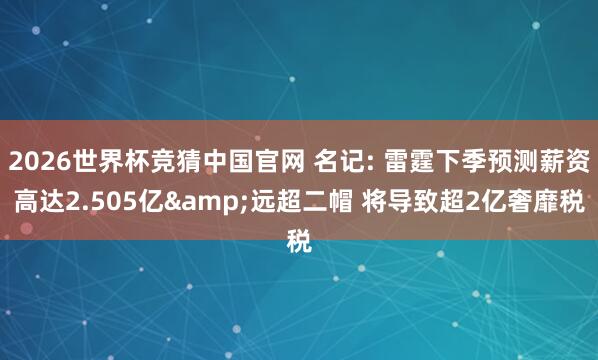 2026世界杯竞猜中国官网 名记: 雷霆下季预测薪资高达2.505亿&远超二帽 将导致超2亿奢靡税