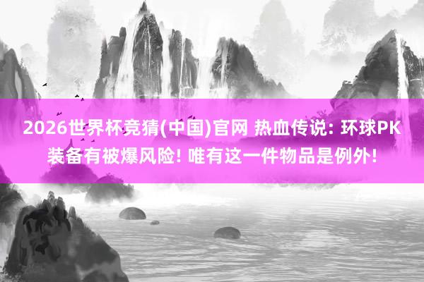 2026世界杯竞猜(中国)官网 热血传说: 环球PK装备有被爆风险! 唯有这一件物品是例外!