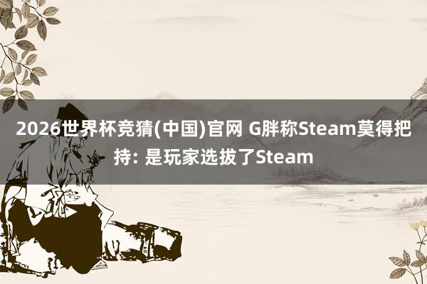 2026世界杯竞猜(中国)官网 G胖称Steam莫得把持: 是玩家选拔了Steam