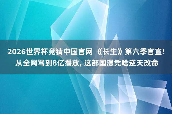 2026世界杯竞猜中国官网 《长生》第六季官宣! 从全网骂到8亿播放, 这部国漫凭啥逆天改命