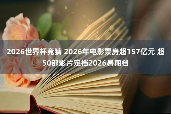2026世界杯竞猜 2026年电影票房超157亿元 超50部影片定档2026暑期档