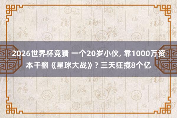 2026世界杯竞猜 一个20岁小伙, 靠1000万资本干翻《星球大战》? 三天狂揽8个亿