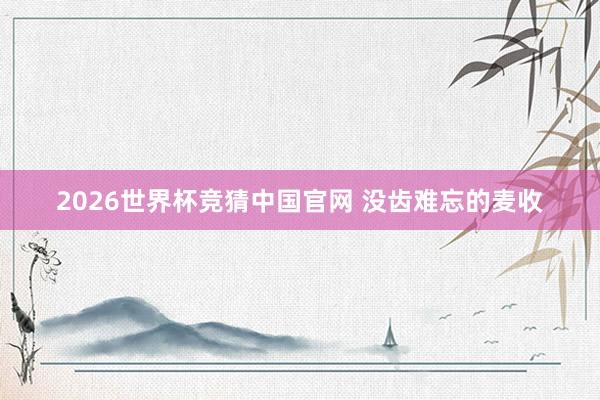 2026世界杯竞猜中国官网 没齿难忘的麦收