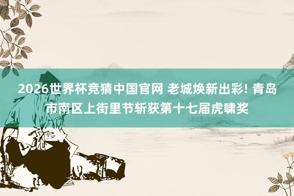 2026世界杯竞猜中国官网 老城焕新出彩! 青岛市南区上街里节斩获第十七届虎啸奖