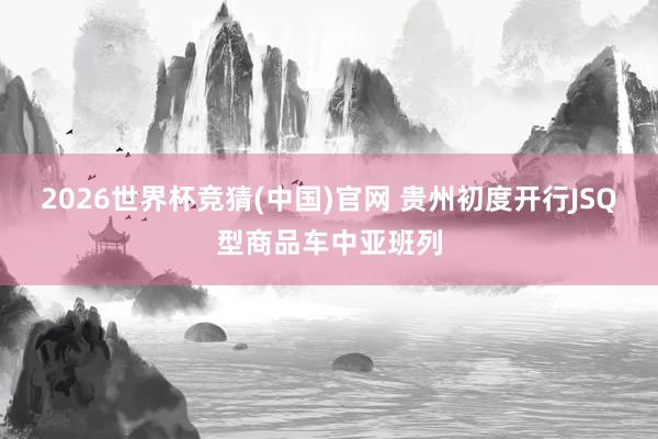 2026世界杯竞猜(中国)官网 贵州初度开行JSQ型商品车中亚班列