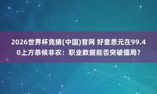 2026世界杯竞猜(中国)官网 好意思元在99.40上方恭候非农:职业数据能否突破僵局?