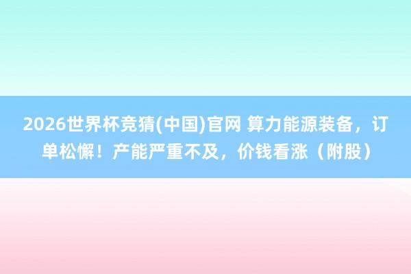 2026世界杯竞猜(中国)官网 算力能源装备,订单松懈!产能严重不及,价钱看涨(附股)