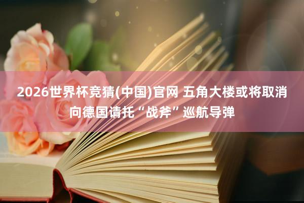 2026世界杯竞猜(中国)官网 五角大楼或将取消向德国请托“战斧”巡航导弹