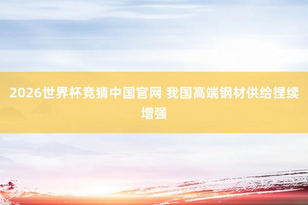 2026世界杯竞猜中国官网 我国高端钢材供给捏续增强
