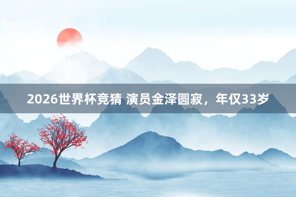 2026世界杯竞猜 演员金泽圆寂,年仅33岁