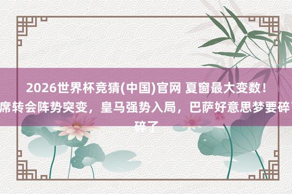 2026世界杯竞猜(中国)官网 夏窗最大变数!B席转会阵势突变,皇马强势入局,巴萨好意思梦要碎了