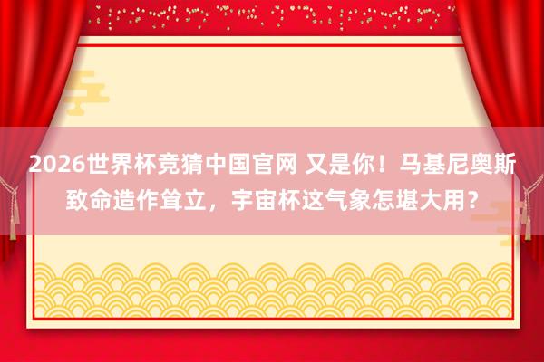 2026世界杯竞猜中国官网 又是你!马基尼奥斯致命造作耸立,宇宙杯这气象怎堪大用?